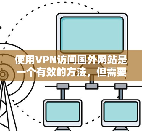 使用VPN访问国外网站是一个有效的方法,但需要注意以下几点,以确保顺利和安全地完成操作