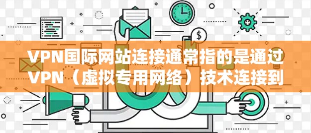VPN国际网站连接通常指的是通过VPN(虚拟专用网络)技术连接到国际服务器,从而访问境外网站或服务。以下是一些关于VPN国际网站连接的常见信息和步骤