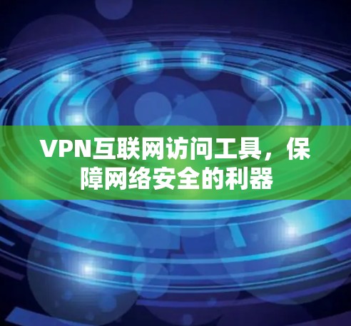 VPN互联网访问工具,保障网络安全的利器