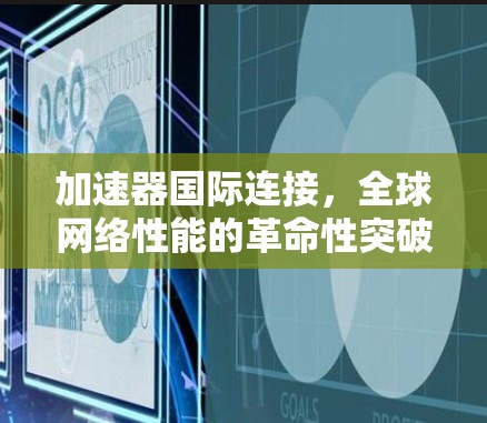 加速器国际连接，全球网络性能的革命性突破