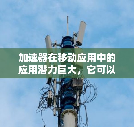 加速器在移动应用中的应用潜力巨大,它可以显著提升移动设备的性能,实现更流畅的用户体验和更高效的任务处理。以下是对加速器在移动应用中的作用、挑战及未来展望的总结