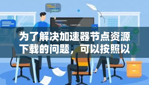 为了解决加速器节点资源下载的问题,可以按照以下步骤进行