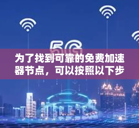 为了找到可靠的免费加速器节点,可以按照以下步骤进行