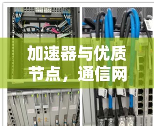 加速器与优质节点,通信网络的性能提升之道