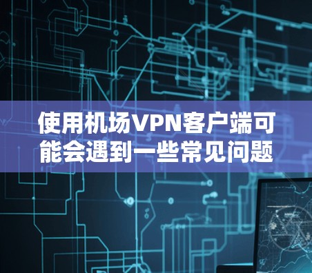 使用机场VPN客户端可能会遇到一些常见问题,以下是一些可能的解决方法