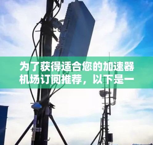 为了获得适合您的加速器机场订阅推荐,以下是一步步的指南,帮助您明确需求并做出明智的选择