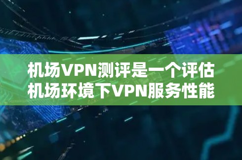 机场VPN测评是一个评估机场环境下VPN服务性能的过程,主要关注以下几个方面