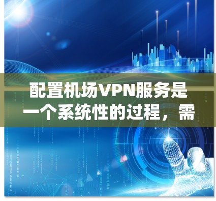 配置机场VPN服务是一个系统性的过程,需要从选择合适的VPN协议、配置服务器、管理用户权限等多个方面入手。以下是详细的步骤指南