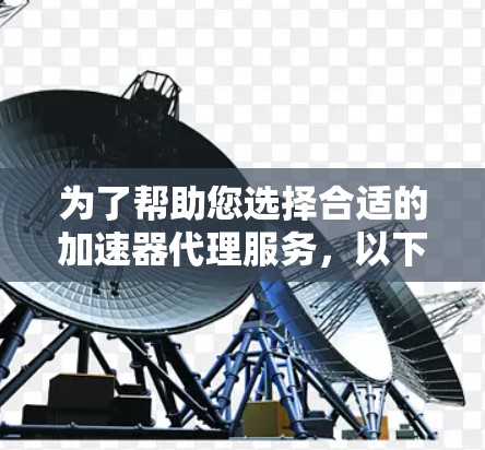 为了帮助您选择合适的加速器代理服务,以下是一个分步的指南