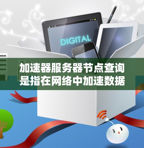 加速器服务器节点查询是指在网络中加速数据传输的设备或服务,通常用于优化数据传输速度和性能。以下是关于如何查询加速器服务器节点的一些信息和方法