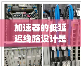 加速器的低延迟线路设计是一个复杂而重要的工程任务,涉及多个关键领域和技术。以下是对这一设计过程的系统化总结