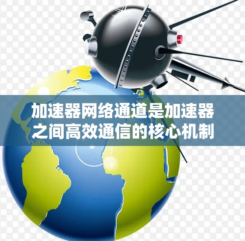 加速器网络通道是加速器之间高效通信的核心机制,通过物理或逻辑连接实现高速数据传输。以下是对加速器网络通道的详细分析