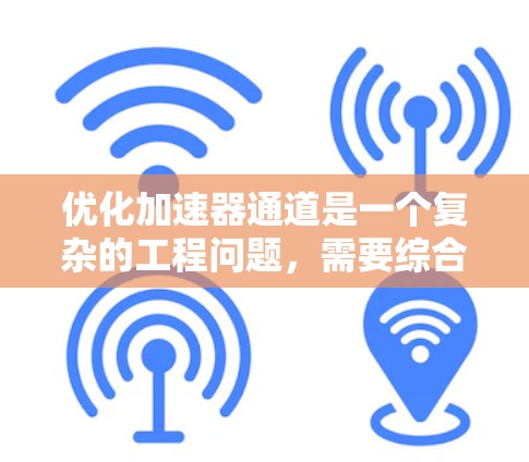 优化加速器通道是一个复杂的工程问题,需要综合考虑多个因素以确保高效、稳定地加速粒子。以下是优化加速器通道的关键步骤和考虑因素