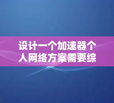 设计一个加速器个人网络方案需要综合考虑多个因素,以下是一个有条理的步骤指南