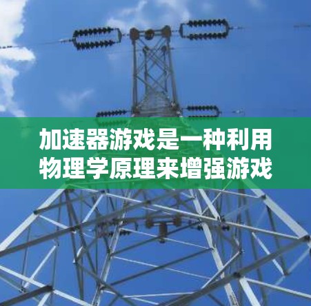 加速器游戏是一种利用物理学原理来增强游戏体验的技术,通过模拟真实的物理现象,如碰撞、反冲和动量守恒,使游戏中的角色动作更加逼真和有趣。以下是加速器游戏的核心要素和设计思路