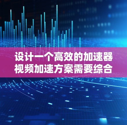 设计一个高效的加速器视频加速方案需要综合考虑硬件、软件和网络等多个方面。以下是一个结构化的方案概述