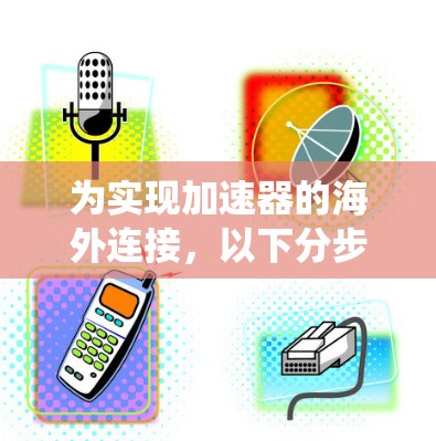为实现加速器的海外连接,以下分步骤解决方案提供了系统的解决方案