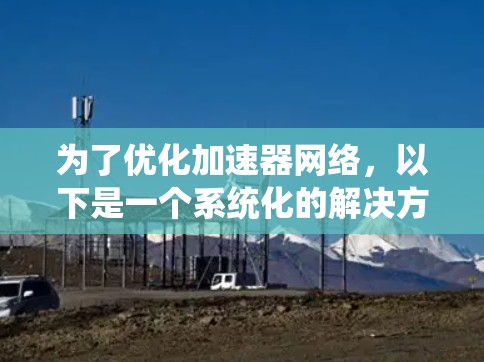 为了优化加速器网络,以下是一个系统化的解决方案,涵盖了关键问题和具体措施