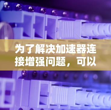 为了解决加速器连接增强问题，可以按照以下步骤进行
