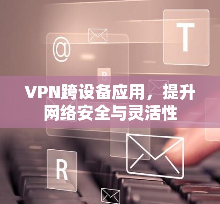 VPN跨设备应用，提升网络安全与灵活性