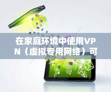 在家庭环境中使用VPN（虚拟专用网络）可以提供更高的网络安全性和隐私保护，尤其是在多个设备共享同一个网络环境下。以下是关于家庭设备连接VPN的一些关键点和步骤