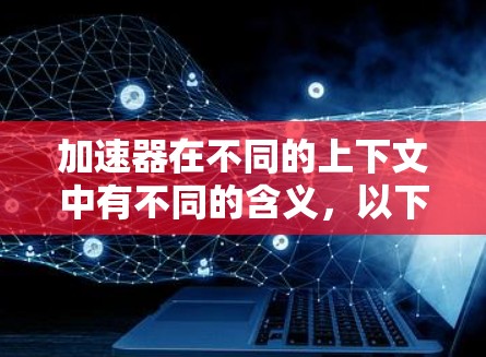 加速器在不同的上下文中有不同的含义,以下是一些可能的解释和与加速器相关的设备或技术