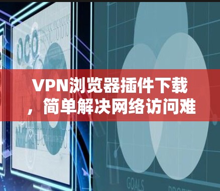 VPN浏览器插件下载，简单解决网络访问难题