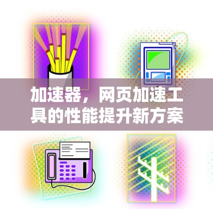 加速器,网页加速工具的性能提升新方案