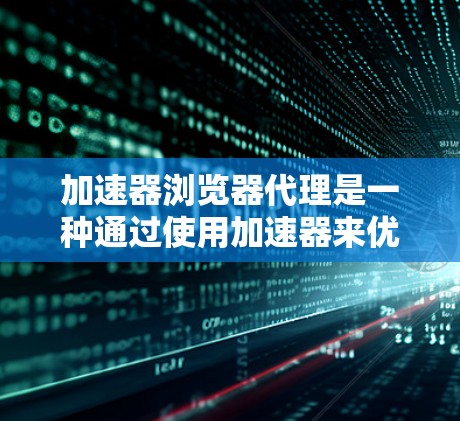 加速器浏览器代理是一种通过使用加速器来优化网络浏览器的资源加载速度的技术。以下是加速器浏览器代理的详细解释