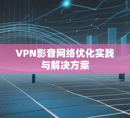 VPN影音网络优化实践与解决方案