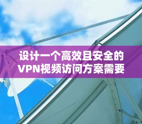 设计一个高效且安全的VPN视频访问方案需要综合考虑多个关键因素。以下是一个结构化的方案概述,帮助您成功实施