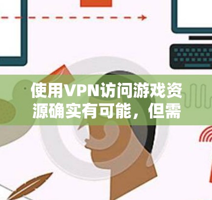 使用VPN访问游戏资源确实有可能,但需要谨慎处理。以下是对此问题的详细分析和建议