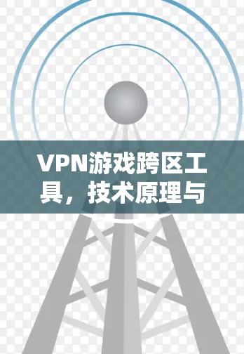 VPN游戏跨区工具,技术原理与应用探讨