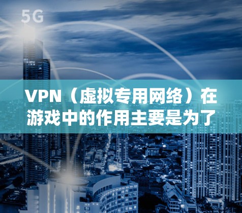 VPN(虚拟专用网络)在游戏中的作用主要是为了连接到更靠近你的服务器,从而减少延迟,提高游戏体验。此外,VPN还可以帮助绕过地区限制,访问特定地区的游戏服务器或内容