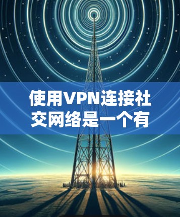 使用VPN连接社交网络是一个有效的隐私保护措施,确保在公共网络上进行交流时数据安全。以下是分步说明