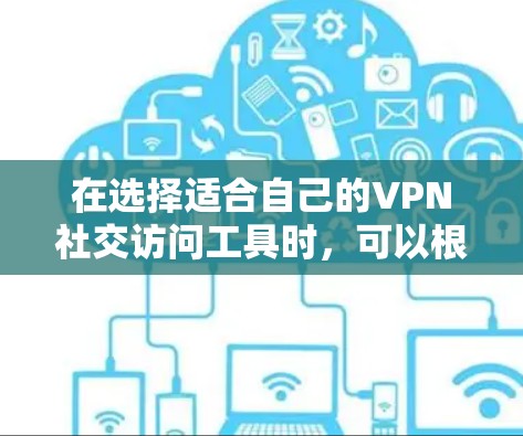 在选择适合自己的VPN社交访问工具时,可以根据以下几个关键因素进行权衡和选择