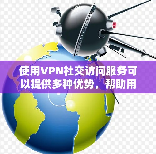 使用VPN社交访问服务可以提供多种优势,帮助用户在网络安全和隐私保护方面更好地控制。以下是逐步指南,帮助您选择和使用VPN社交访问服务