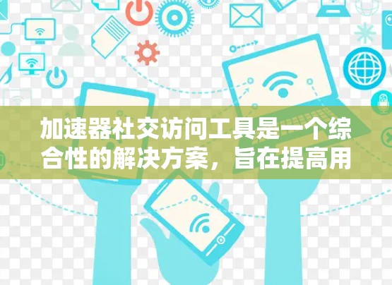 加速器社交访问工具是一个综合性的解决方案,旨在提高用户在社交平台上的访问效率和数据安全性。以下是对该工具的详细分析和总结
