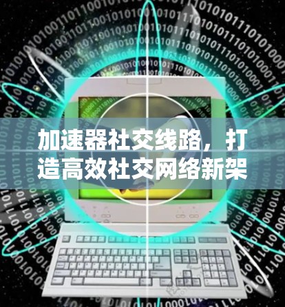 加速器社交线路,打造高效社交网络新架构