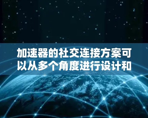 加速器的社交连接方案可以从多个角度进行设计和实现,以下是一些可能的方向和思路