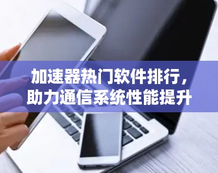 加速器热门软件排行,助力通信系统性能提升