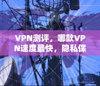 VPN测评，哪款VPN速度最快，隐私保护最好？