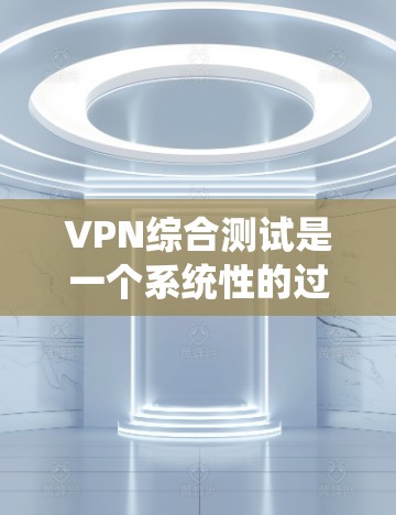 VPN综合测试是一个系统性的过程,涉及多个关键方面,以确保VPN服务的稳定性、安全性和性能。以下是进行VPN综合测试的详细步骤