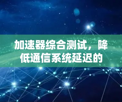 加速器综合测试,降低通信系统延迟的关键技术