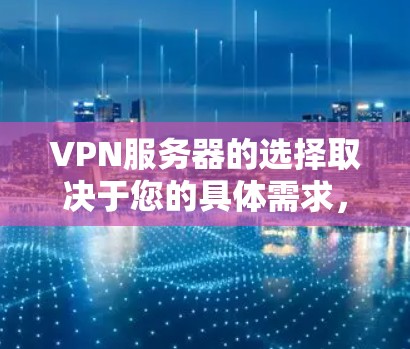 VPN服务器的选择取决于您的具体需求,以下是根据协议类型和服务器类型的详细区别