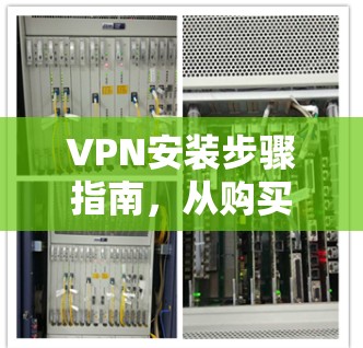 VPN安装步骤指南,从购买到配置的全流程