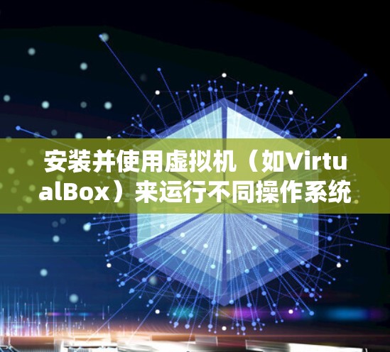 安装并使用虚拟机（如VirtualBox）来运行不同操作系统的步骤总结如下