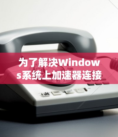 为了解决Windows系统上加速器连接的问题，请按照以下步骤进行