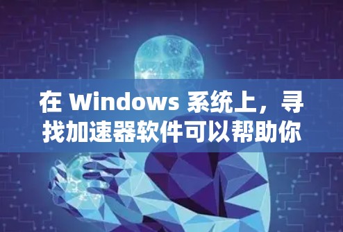 在 Windows 系统上，寻找加速器软件可以帮助你优化游戏性能、提升帧率或图形效果。以下是一些常见的加速器软件及其简要介绍