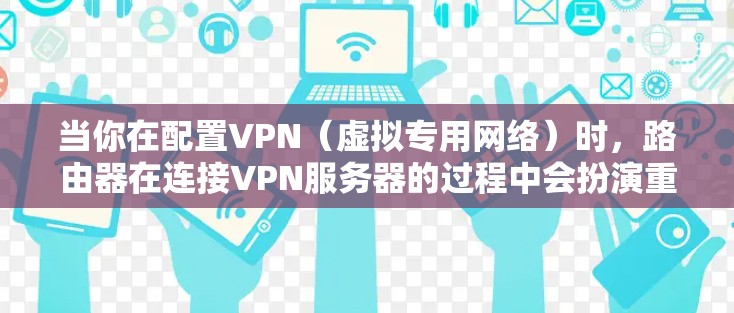 当你在配置VPN(虚拟专用网络)时,路由器在连接VPN服务器的过程中会扮演重要角色。以下是一些关于VPN路由器连接的步骤和注意事项
